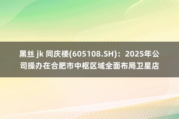 黑丝 jk 同庆楼(605108.SH)：2025年公司操办在合肥市中枢区域全面布局卫星店
