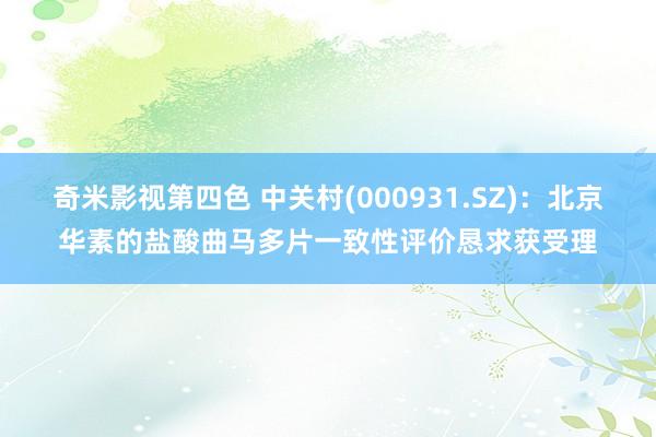 奇米影视第四色 中关村(000931.SZ)：北京华素的盐酸曲马多片一致性评价恳求获受理