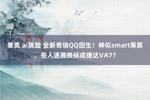 秦岚 ai换脸 全新奇瑞QQ回生！神似smart筹算，各人速腾换标成捷达VA7？