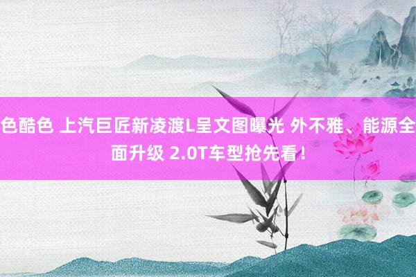 色酷色 上汽巨匠新凌渡L呈文图曝光 外不雅、能源全面升级 2.0T车型抢先看!