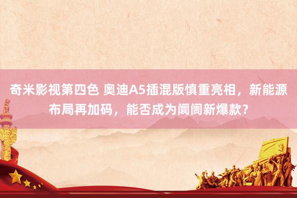 奇米影视第四色 奥迪A5插混版慎重亮相，新能源布局再加码，能否成为阛阓新爆款？