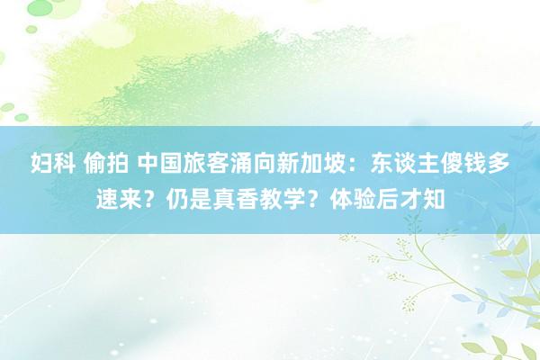 妇科 偷拍 中国旅客涌向新加坡：东谈主傻钱多速来？仍是真香教学？体验后才知