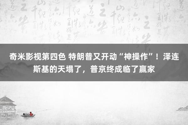 奇米影视第四色 特朗普又开动“神操作”！泽连斯基的天塌了，普京终成临了赢家