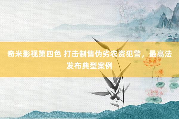 奇米影视第四色 打击制售伪劣农资犯警，最高法发布典型案例