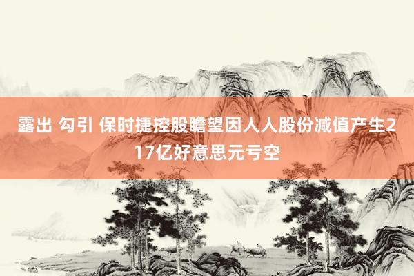 露出 勾引 保时捷控股瞻望因人人股份减值产生217亿好意思元亏空