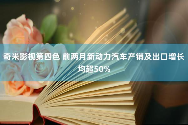 奇米影视第四色 前两月新动力汽车产销及出口增长均超50%