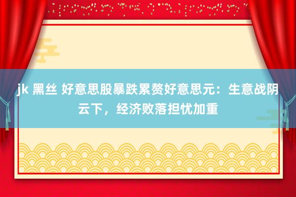 jk 黑丝 好意思股暴跌累赘好意思元：生意战阴云下，经济败落担忧加重