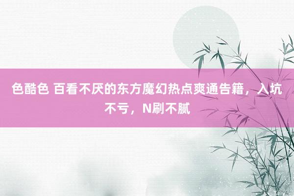 色酷色 百看不厌的东方魔幻热点爽通告籍，入坑不亏，N刷不腻