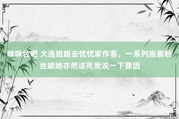 咪咪色吧 大连姐姐去忧忧家作客，一系列施展粉丝喷她亦然该死我说一下原因