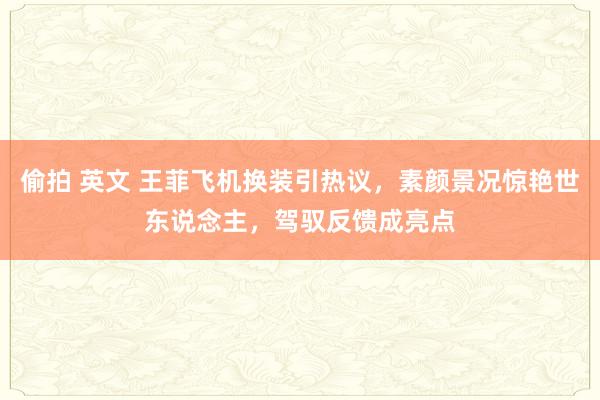 偷拍 英文 王菲飞机换装引热议，素颜景况惊艳世东说念主，驾驭反馈成亮点