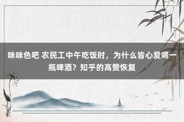 咪咪色吧 农民工中午吃饭时，为什么皆心爱喝一瓶啤酒？知乎的高赞恢复