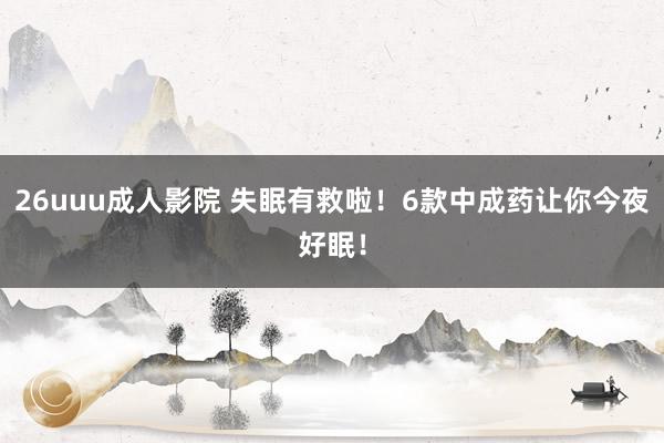 26uuu成人影院 失眠有救啦！6款中成药让你今夜好眠！