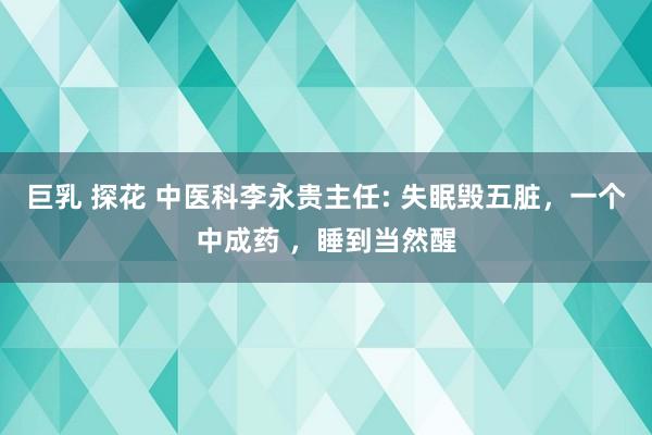 巨乳 探花 中医科李永贵主任: 失眠毁五脏，一个中成药 ，睡到当然醒