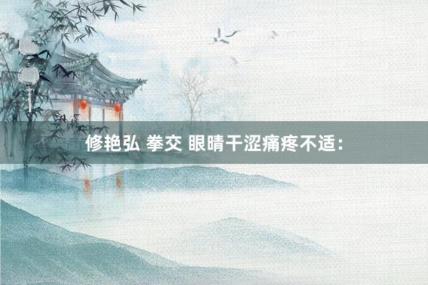 修艳弘 拳交 眼晴干涩痛疼不适：