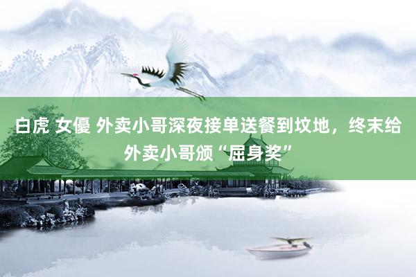 白虎 女優 外卖小哥深夜接单送餐到坟地，终末给外卖小哥颁“屈身奖”