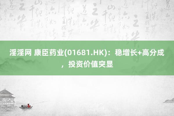 淫淫网 康臣药业(01681.HK)：稳增长+高分成，投资价值突显
