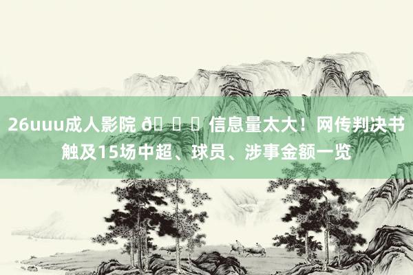 26uuu成人影院 🍉信息量太大！网传判决书触及15场中超、球员、涉事金额一览