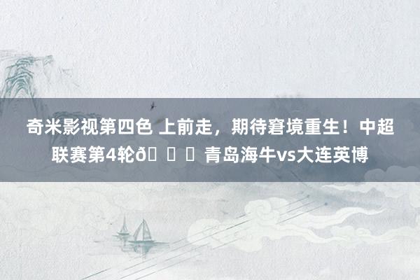 奇米影视第四色 上前走，期待窘境重生！中超联赛第4轮🆚青岛海牛vs大连英博