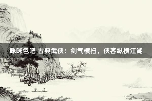 咪咪色吧 古典武侠：剑气横扫，侠客纵横江湖