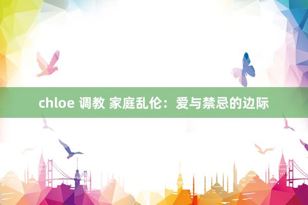 chloe 调教 家庭乱伦：爱与禁忌的边际