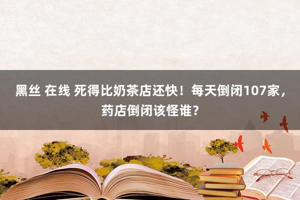黑丝 在线 死得比奶茶店还快！每天倒闭107家，药店倒闭该怪谁？