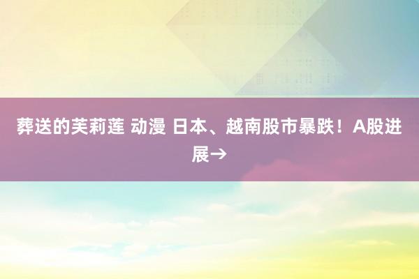 葬送的芙莉莲 动漫 日本、越南股市暴跌！A股进展→