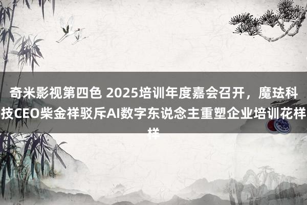 奇米影视第四色 2025培训年度嘉会召开，魔珐科技CEO柴金祥驳斥AI数字东说念主重塑企业培训花样
