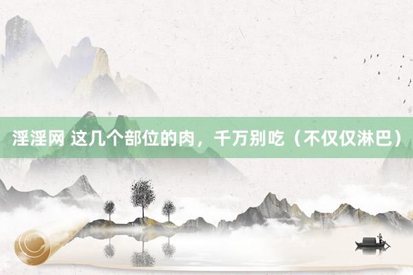淫淫网 这几个部位的肉，千万别吃（不仅仅淋巴）