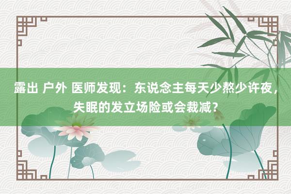 露出 户外 医师发现：东说念主每天少熬少许夜，失眠的发立场险或会裁减？