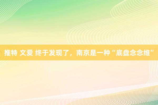 推特 文爱 终于发现了，南京是一种“底盘念念维”