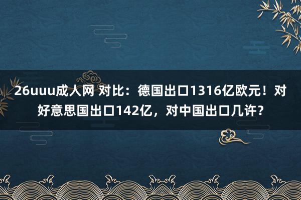 26uuu成人网 对比：德国出口1316亿欧元！对好意思国出口142亿，对中国出口几许？