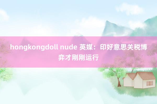 hongkongdoll nude 英媒：印好意思关税博弈才刚刚运行