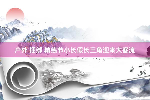 户外 捆绑 精练节小长假长三角迎来大客流