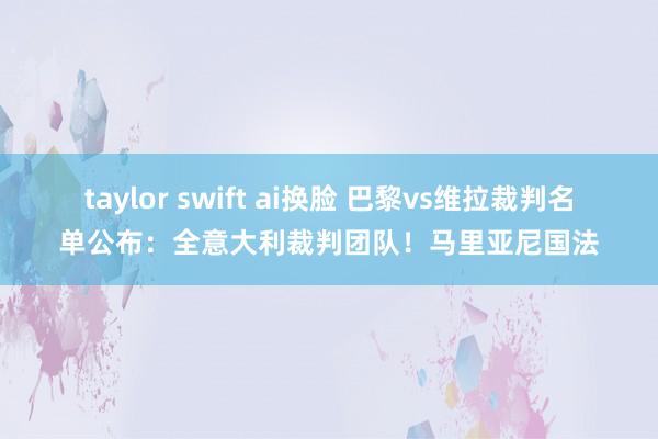 taylor swift ai换脸 巴黎vs维拉裁判名单公布：全意大利裁判团队！马里亚尼国法