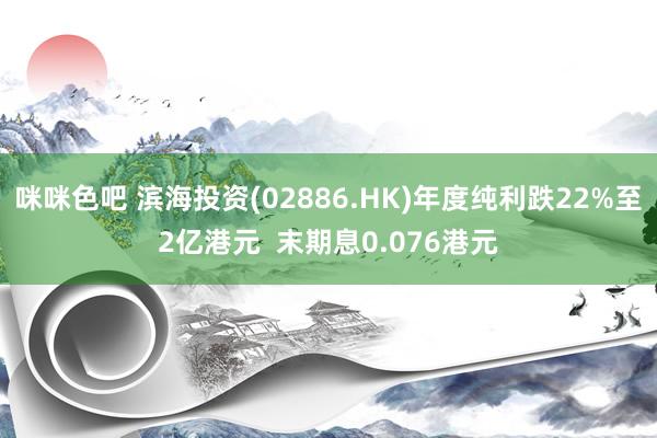 咪咪色吧 滨海投资(02886.HK)年度纯利跌22%至2亿港元  末期息0.076港元