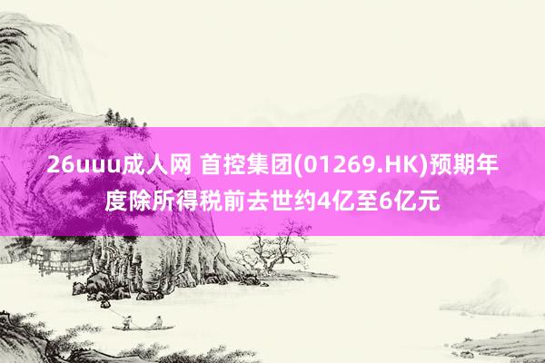 26uuu成人网 首控集团(01269.HK)预期年度除所得税前去世约4亿至6亿元