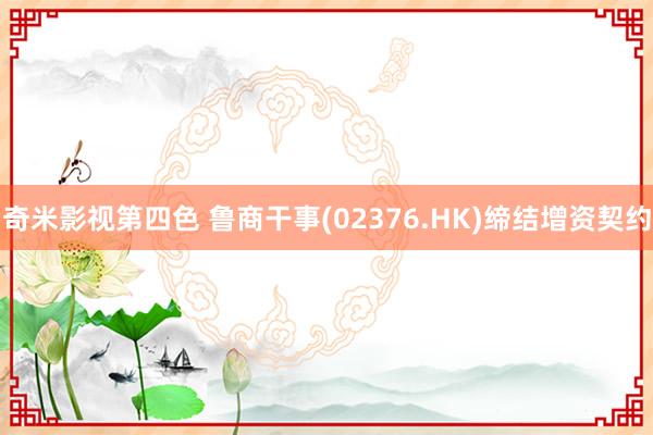 奇米影视第四色 鲁商干事(02376.HK)缔结增资契约