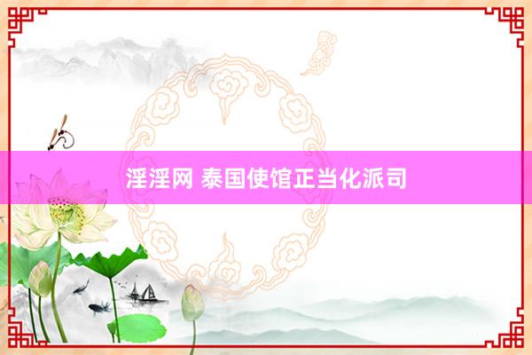 淫淫网 泰国使馆正当化派司