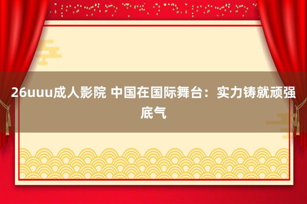 26uuu成人影院 中国在国际舞台：实力铸就顽强底气