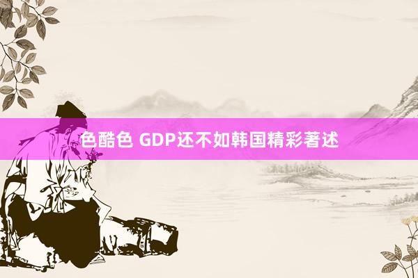色酷色 GDP还不如韩国精彩著述
