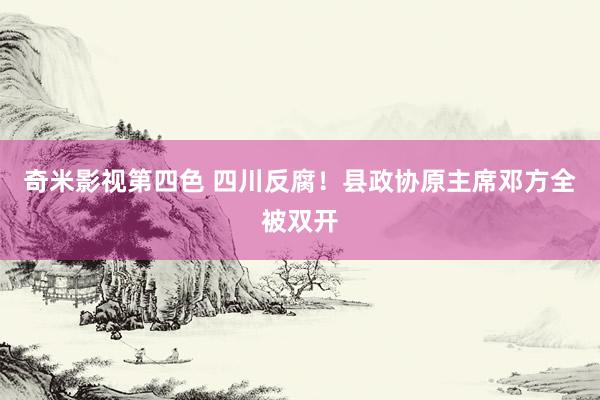 奇米影视第四色 四川反腐！县政协原主席邓方全被双开