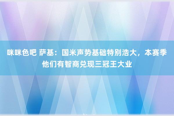 咪咪色吧 萨基：国米声势基础特别浩大，本赛季他们有智商兑现三冠王大业
