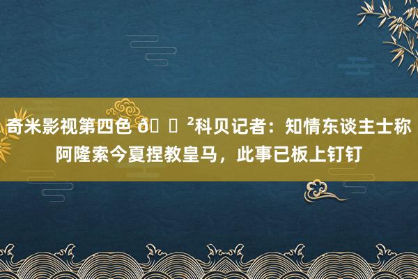 奇米影视第四色 😲科贝记者：知情东谈主士称阿隆索今夏捏教皇马，此事已板上钉钉