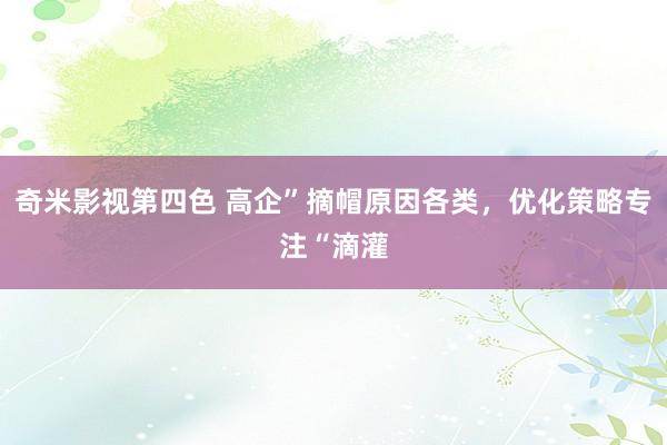 奇米影视第四色 高企”摘帽原因各类，优化策略专注“滴灌