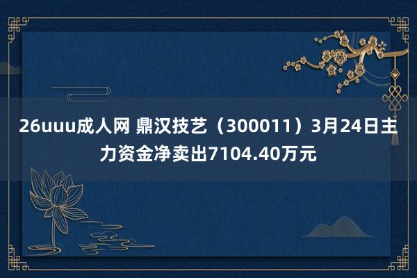 26uuu成人网 鼎汉技艺（300011）3月24日主力资金净卖出7104.40万元
