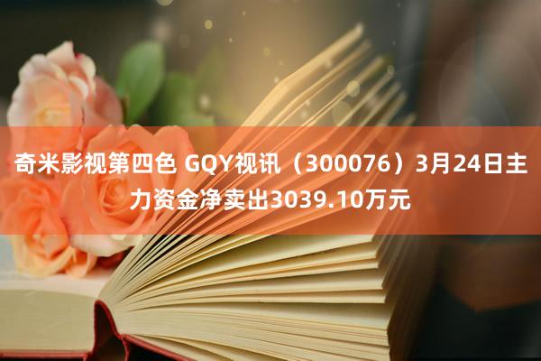 奇米影视第四色 GQY视讯（300076）3月24日主力资金净卖出3039.10万元