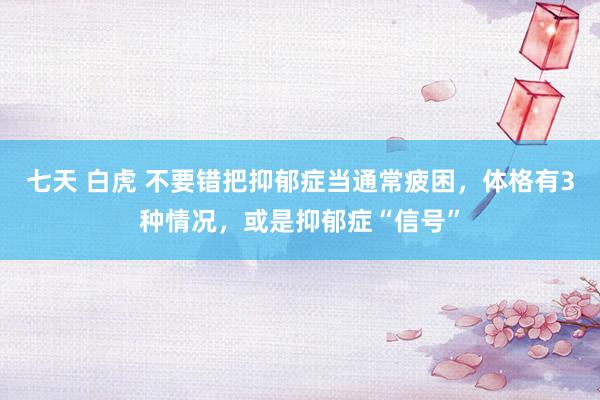 七天 白虎 不要错把抑郁症当通常疲困，体格有3种情况，或是抑郁症“信号”