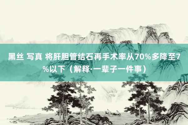 黑丝 写真 将肝胆管结石再手术率从70%多降至7%以下（解释·一辈子一件事）