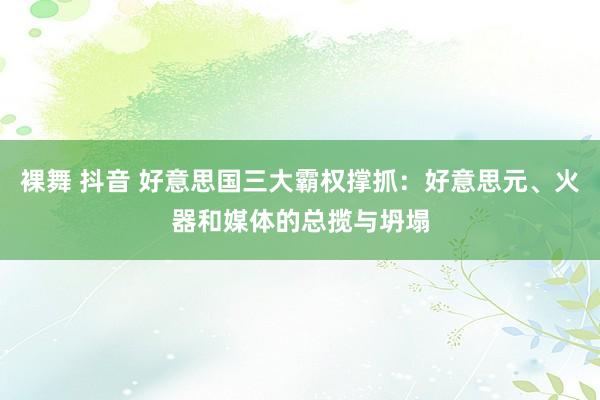 裸舞 抖音 好意思国三大霸权撑抓：好意思元、火器和媒体的总揽与坍塌