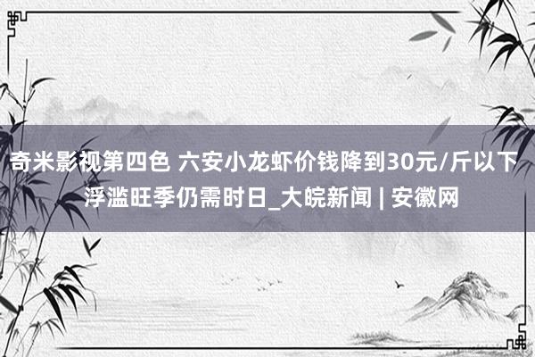 奇米影视第四色 六安小龙虾价钱降到30元/斤以下  浮滥旺季仍需时日_大皖新闻 | 安徽网